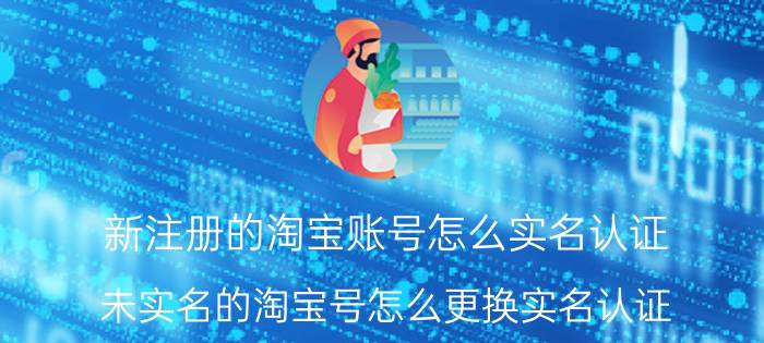 新注册的淘宝账号怎么实名认证 未实名的淘宝号怎么更换实名认证？